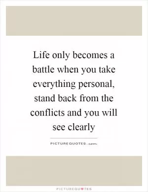 Life only becomes a battle when you take everything personal, stand back from the conflicts and you will see clearly Picture Quote #1