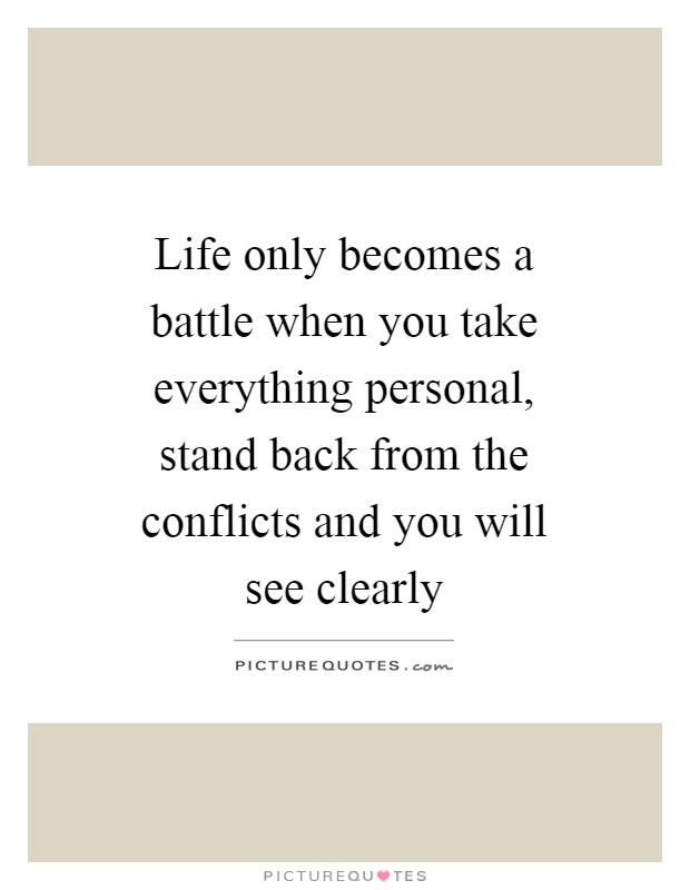 Life only becomes a battle when you take everything personal, stand back from the conflicts and you will see clearly Picture Quote #1