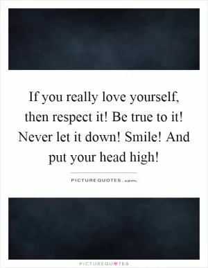 If you really love yourself, then respect it! Be true to it! Never let it down! Smile! And put your head high! Picture Quote #1