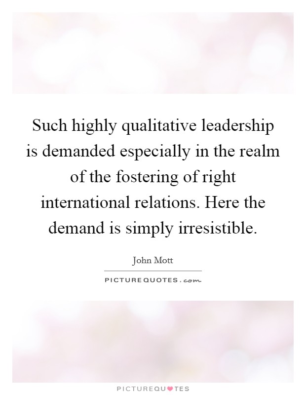 Such highly qualitative leadership is demanded especially in the realm of the fostering of right international relations. Here the demand is simply irresistible Picture Quote #1