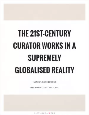 The 21st-century curator works in a supremely globalised reality Picture Quote #1