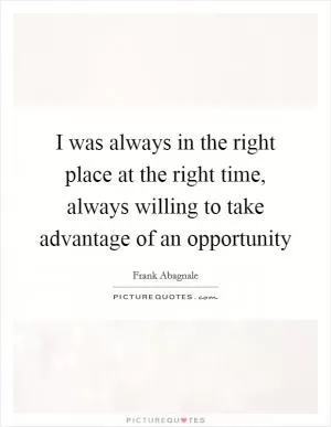 I was always in the right place at the right time, always willing to take advantage of an opportunity Picture Quote #1