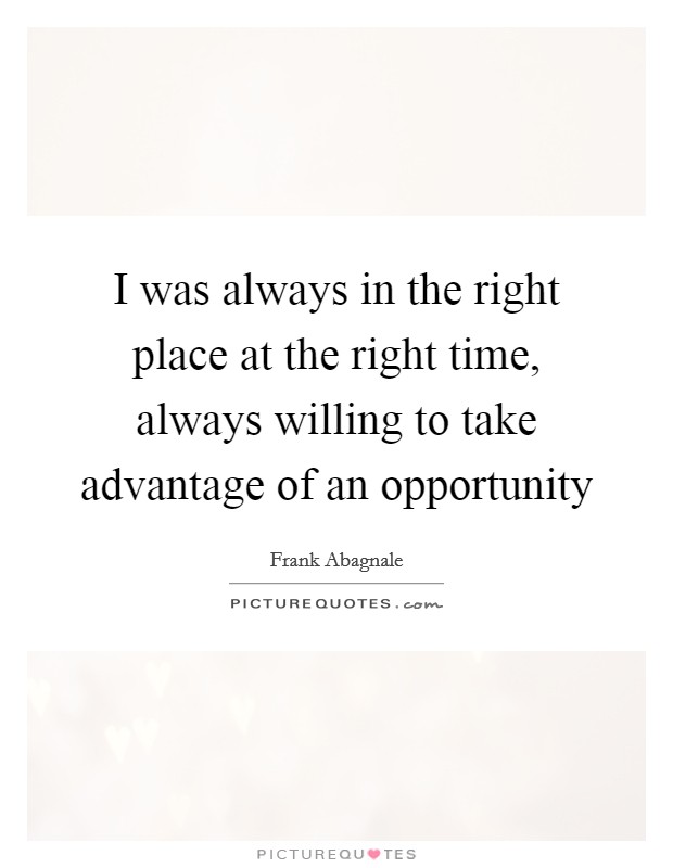 I was always in the right place at the right time, always willing to take advantage of an opportunity Picture Quote #1