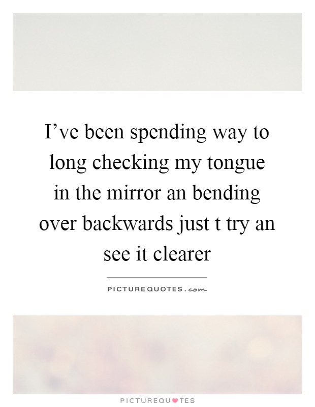 I've been spending way to long checking my tongue in the mirror an bending over backwards just t try an see it clearer Picture Quote #1