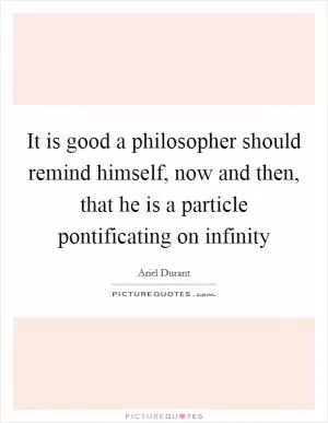 It is good a philosopher should remind himself, now and then, that he is a particle pontificating on infinity Picture Quote #1