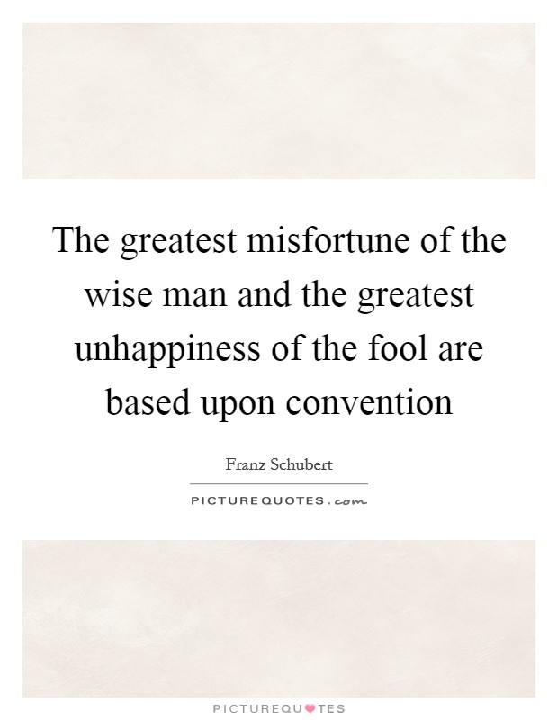 The greatest misfortune of the wise man and the greatest unhappiness of the fool are based upon convention Picture Quote #1