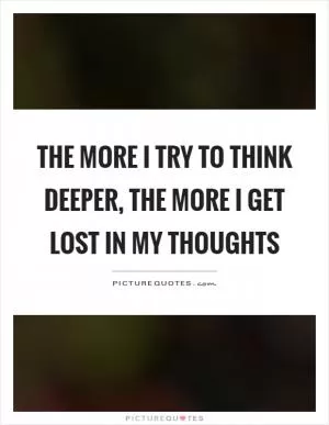 The more I try to think deeper, the more I get lost in my thoughts Picture Quote #1