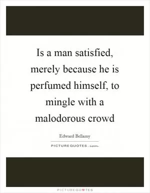 Is a man satisfied, merely because he is perfumed himself, to mingle with a malodorous crowd Picture Quote #1