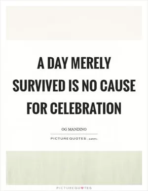 A day merely survived is no cause for celebration Picture Quote #1