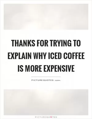 Thanks for trying to explain why iced coffee is more expensive Picture Quote #1