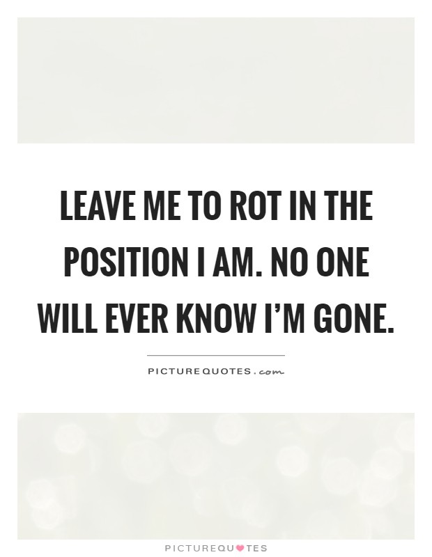 Leave me to rot in the position I am. No one will ever know I'm gone Picture Quote #1