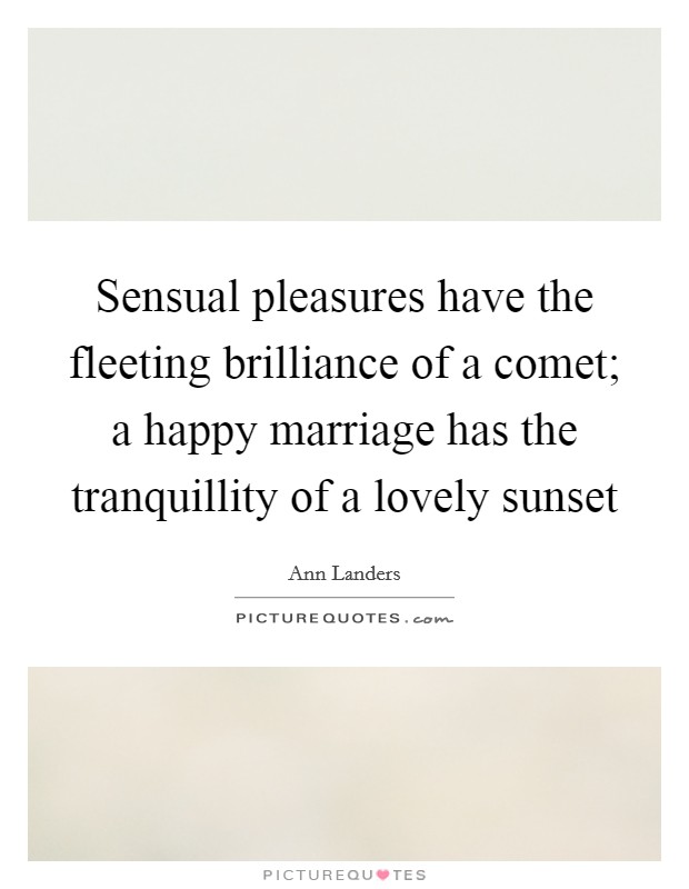 Sensual pleasures have the fleeting brilliance of a comet; a happy marriage has the tranquillity of a lovely sunset Picture Quote #1