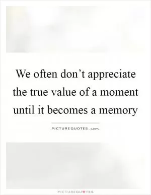 We often don’t appreciate the true value of a moment until it becomes a memory Picture Quote #1