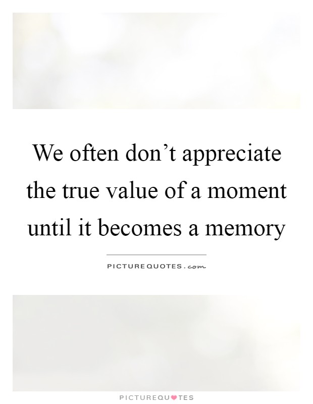 We often don't appreciate the true value of a moment until it becomes a memory Picture Quote #1