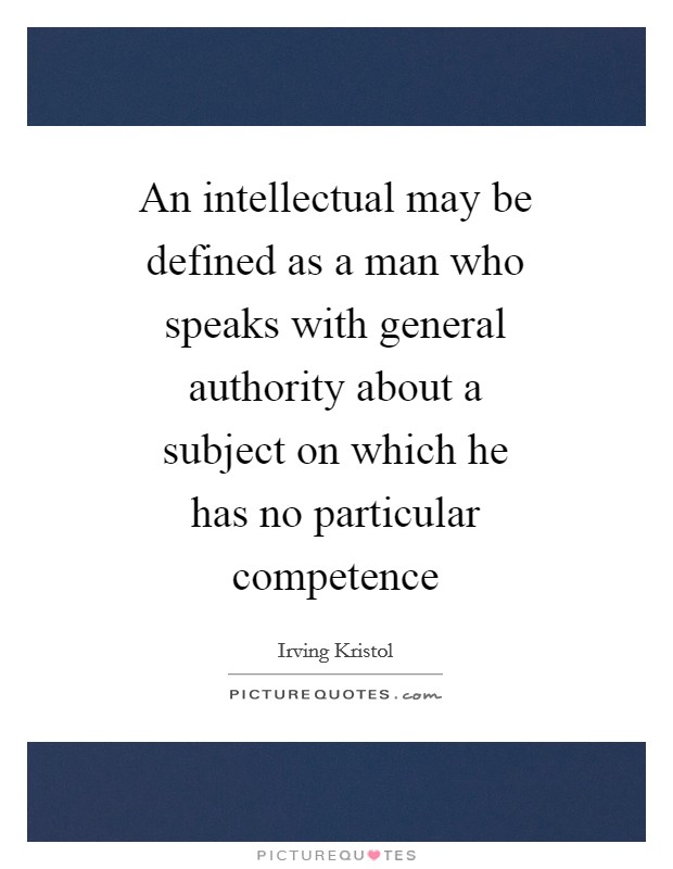 An intellectual may be defined as a man who speaks with general authority about a subject on which he has no particular competence Picture Quote #1