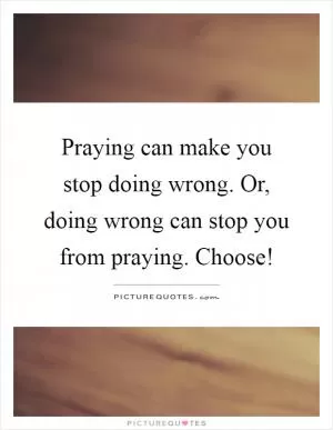 Praying can make you stop doing wrong. Or, doing wrong can stop you from praying. Choose! Picture Quote #1