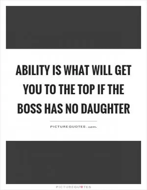 Ability is what will get you to the top if the boss has no daughter Picture Quote #1