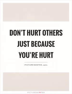 Don’t hurt others just because you’re hurt Picture Quote #1