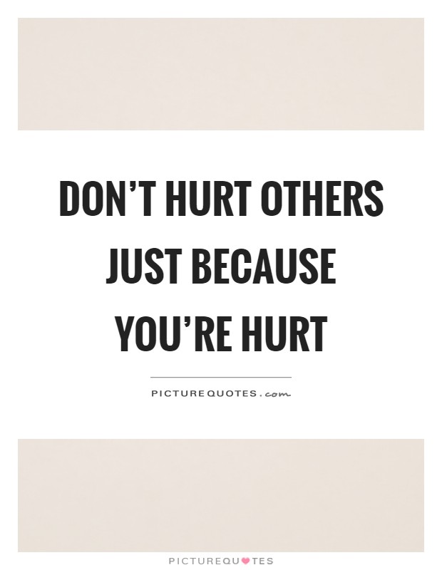 Don't hurt others just because you're hurt Picture Quote #1