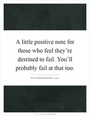 A little positive note for those who feel they’re destined to fail. You’ll probably fail at that too Picture Quote #1