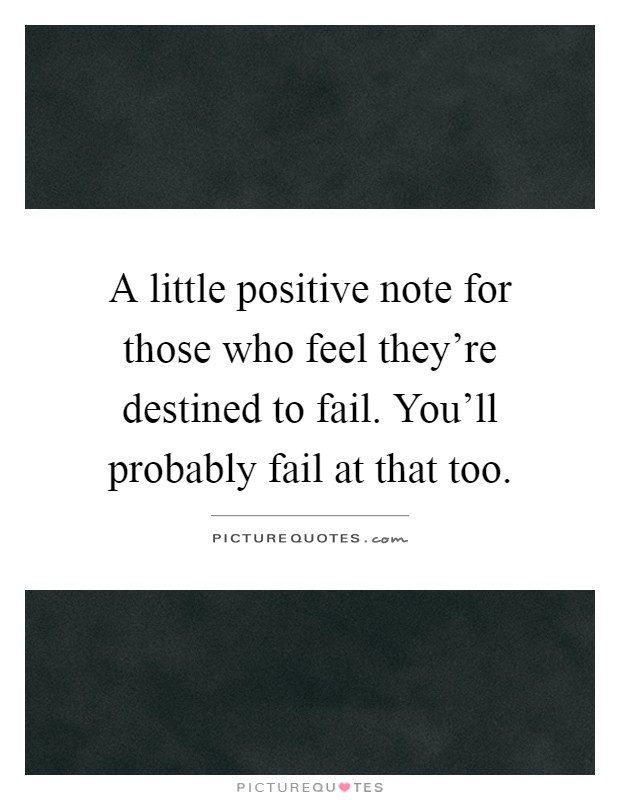 A little positive note for those who feel they're destined to fail. You'll probably fail at that too Picture Quote #1
