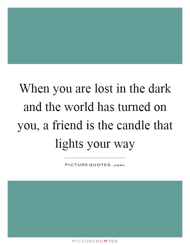 When you are lost in the dark and the world has turned on you, a friend is the candle that lights your way Picture Quote #1