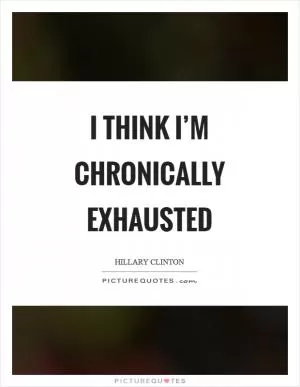 I think I’m chronically exhausted Picture Quote #1