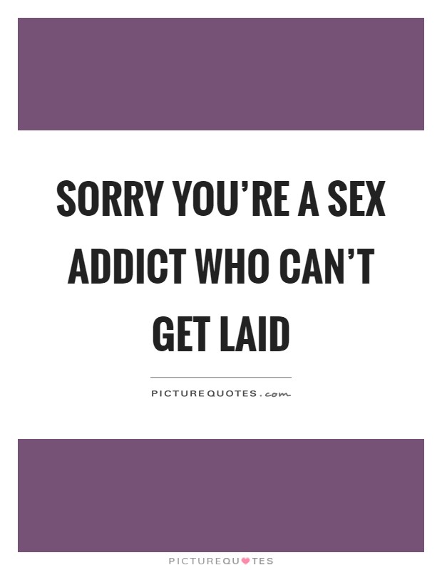 Sorry you're a sex addict who can't get laid Picture Quote #1