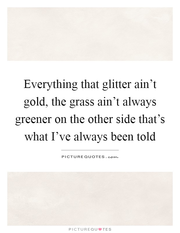 Everything that glitter ain't gold, the grass ain't always greener on the other side that's what I've always been told Picture Quote #1