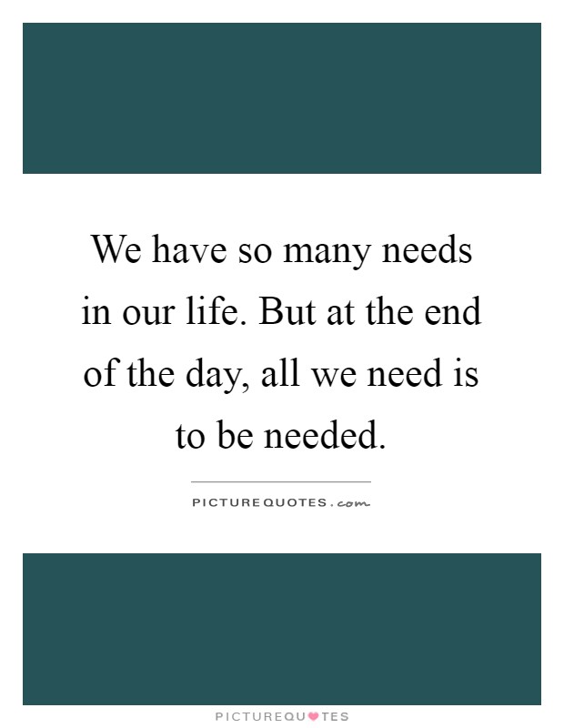 We have so many needs in our life. But at the end of the day, all we need is to be needed Picture Quote #1