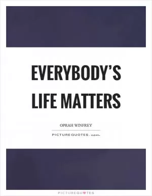 Everybody’s life matters Picture Quote #1