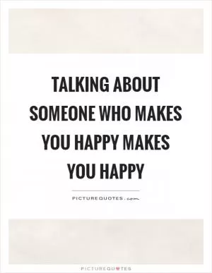 Talking about someone who makes you happy makes you happy Picture Quote #1