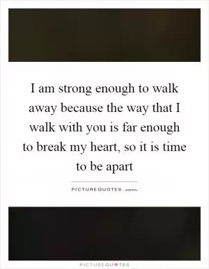 I am strong enough to walk away because the way that I walk with you is far enough to break my heart, so it is time to be apart Picture Quote #1
