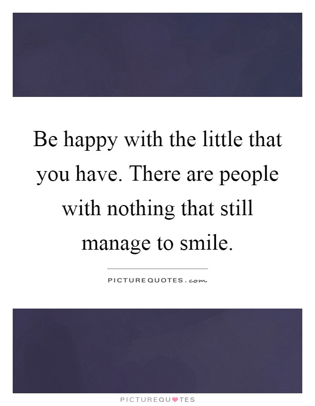 Be happy with the little that you have. There are people with nothing that still manage to smile Picture Quote #1
