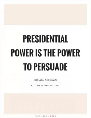 Presidential power is the power to persuade Picture Quote #1