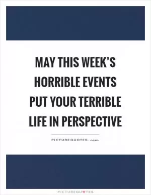 May this week’s horrible events put your terrible life in perspective Picture Quote #1