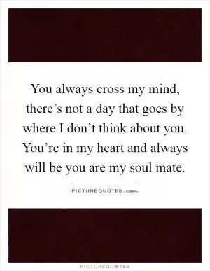 You always cross my mind, there’s not a day that goes by where I don’t think about you. You’re in my heart and always will be you are my soul mate Picture Quote #1