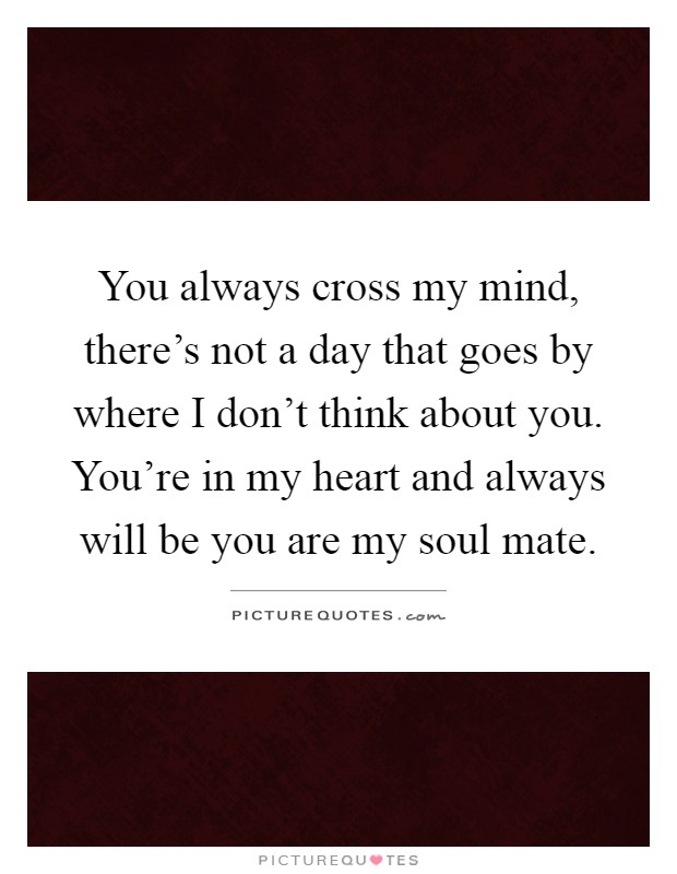You always cross my mind, there's not a day that goes by where I don't think about you. You're in my heart and always will be you are my soul mate Picture Quote #1