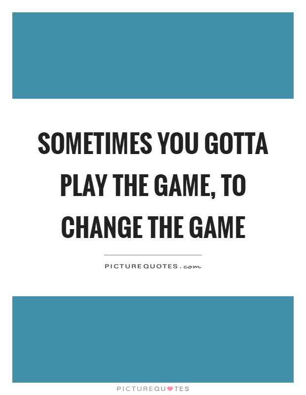 Sometimes you gotta play the game, to change the game Picture Quote #1