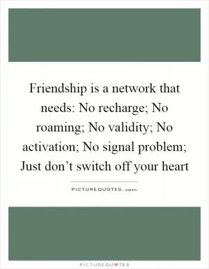 Friendship is a network that needs: No recharge; No roaming; No validity; No activation; No signal problem; Just don’t switch off your heart Picture Quote #1