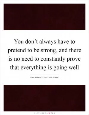 You don’t always have to pretend to be strong, and there is no need to constantly prove that everything is going well Picture Quote #1