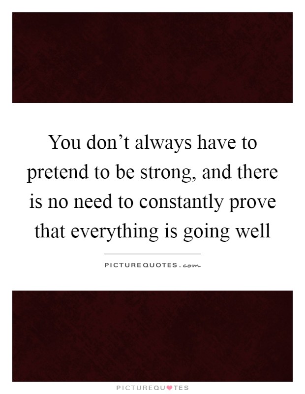 You don't always have to pretend to be strong, and there is no need to constantly prove that everything is going well Picture Quote #1