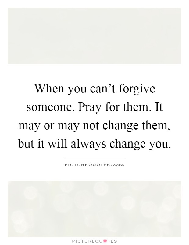 When you can't forgive someone. Pray for them. It may or may not change them, but it will always change you Picture Quote #1
