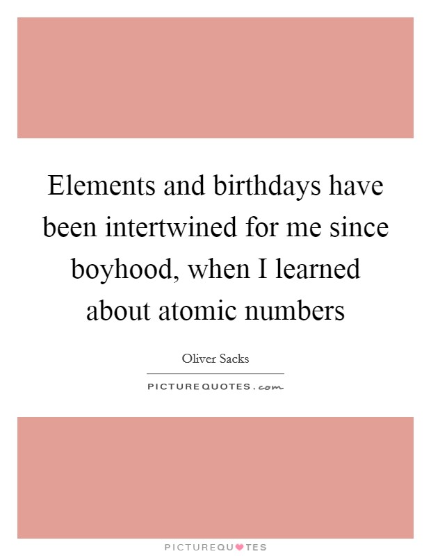 Elements and birthdays have been intertwined for me since boyhood, when I learned about atomic numbers Picture Quote #1