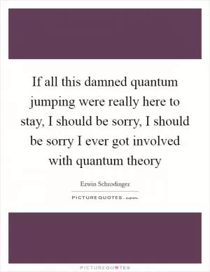 If all this damned quantum jumping were really here to stay, I should be sorry, I should be sorry I ever got involved with quantum theory Picture Quote #1