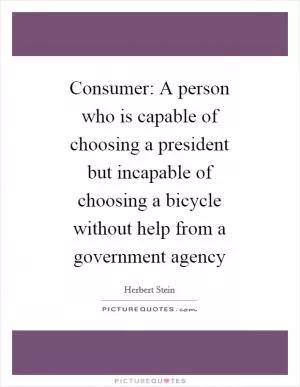 Consumer: A person who is capable of choosing a president but incapable of choosing a bicycle without help from a government agency Picture Quote #1