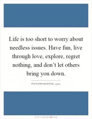 Life is too short to worry about needless issues. Have fun, live through love, explore, regret nothing, and don’t let others bring you down Picture Quote #1