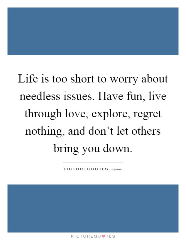 Life is too short to worry about needless issues. Have fun, live through love, explore, regret nothing, and don't let others bring you down Picture Quote #1