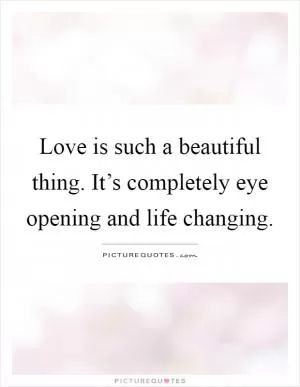 Love is such a beautiful thing. It’s completely eye opening and life changing Picture Quote #1