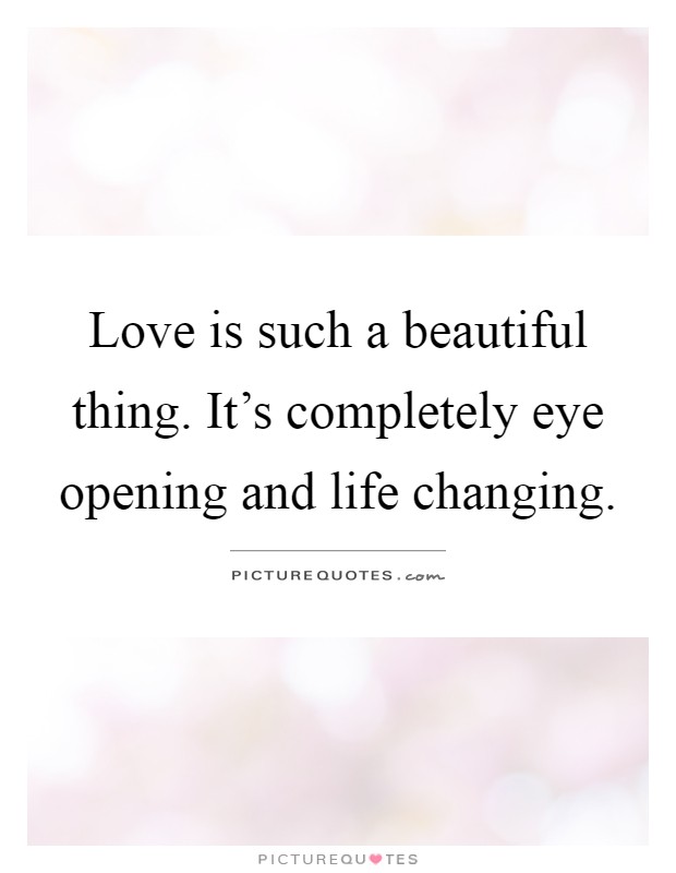 Love is such a beautiful thing. It's completely eye opening and life changing Picture Quote #1